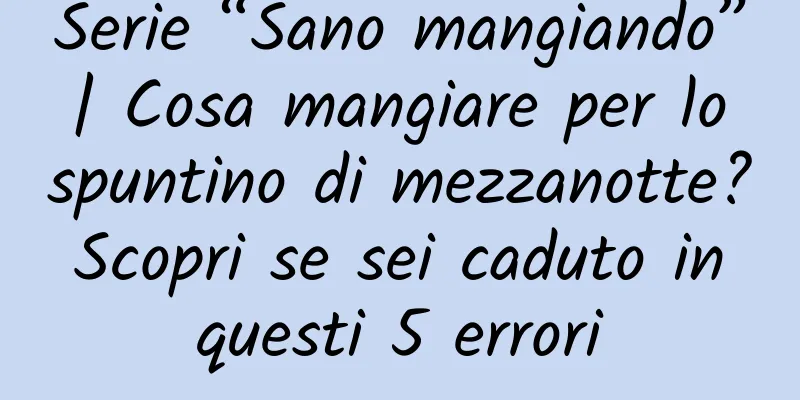 Serie “Sano mangiando” | Cosa mangiare per lo spuntino di mezzanotte? Scopri se sei caduto in questi 5 errori