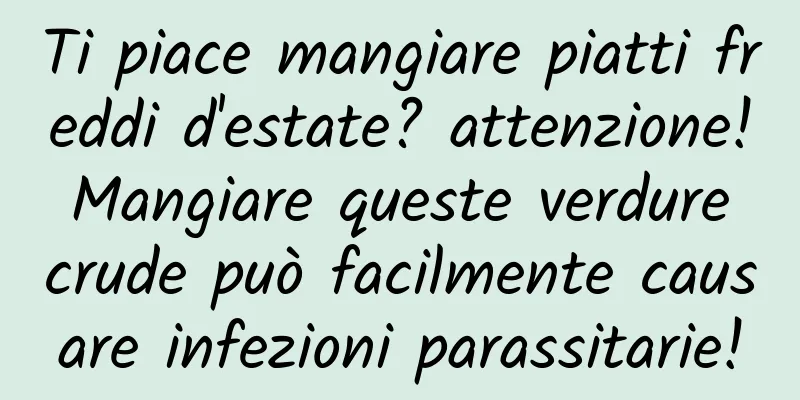 Ti piace mangiare piatti freddi d'estate? attenzione! Mangiare queste verdure crude può facilmente causare infezioni parassitarie!