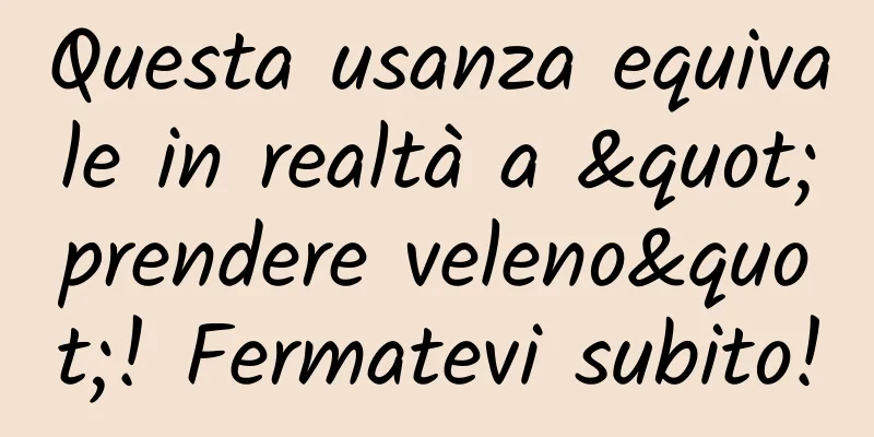 Questa usanza equivale in realtà a "prendere veleno"! Fermatevi subito!