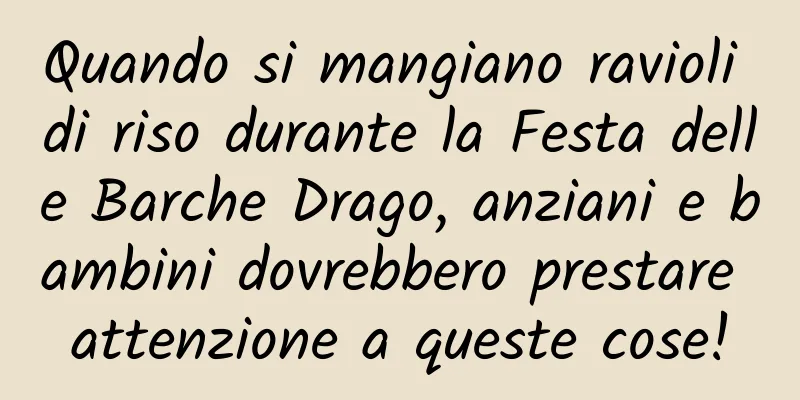 Quando si mangiano ravioli di riso durante la Festa delle Barche Drago, anziani e bambini dovrebbero prestare attenzione a queste cose!