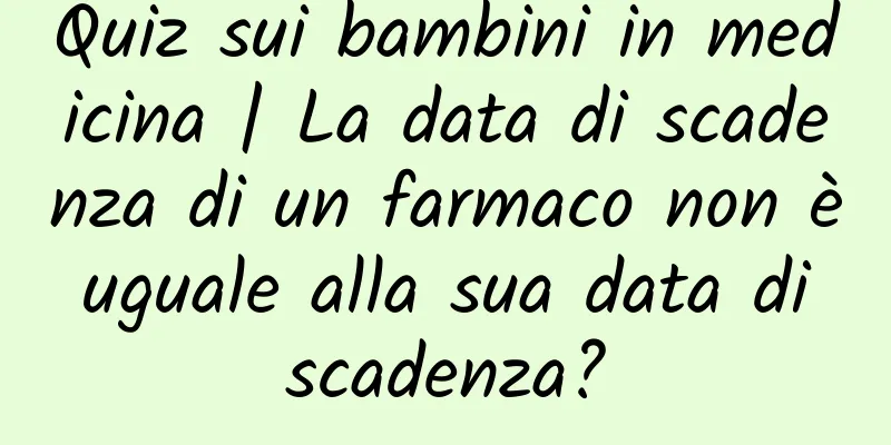 Quiz sui bambini in medicina | La data di scadenza di un farmaco non è uguale alla sua data di scadenza?