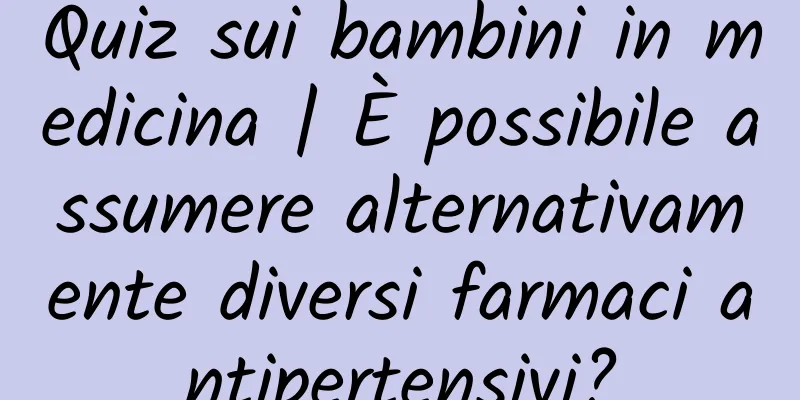 Quiz sui bambini in medicina | È possibile assumere alternativamente diversi farmaci antipertensivi?