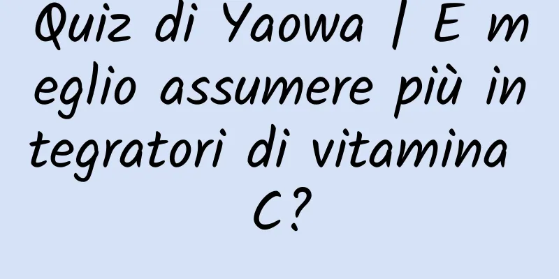 Quiz di Yaowa | È meglio assumere più integratori di vitamina C?
