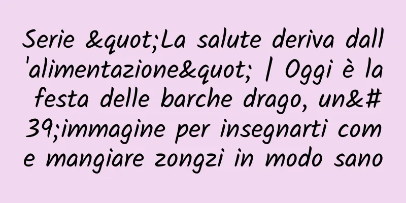 Serie "La salute deriva dall'alimentazione" | Oggi è la festa delle barche drago, un'immagine per insegnarti come mangiare zongzi in modo sano