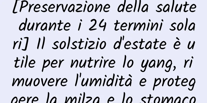[Preservazione della salute durante i 24 termini solari] Il solstizio d'estate è utile per nutrire lo yang, rimuovere l'umidità e proteggere la milza e lo stomaco