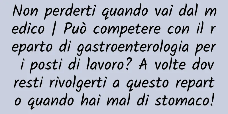 Non perderti quando vai dal medico | Può competere con il reparto di gastroenterologia per i posti di lavoro? A volte dovresti rivolgerti a questo reparto quando hai mal di stomaco!