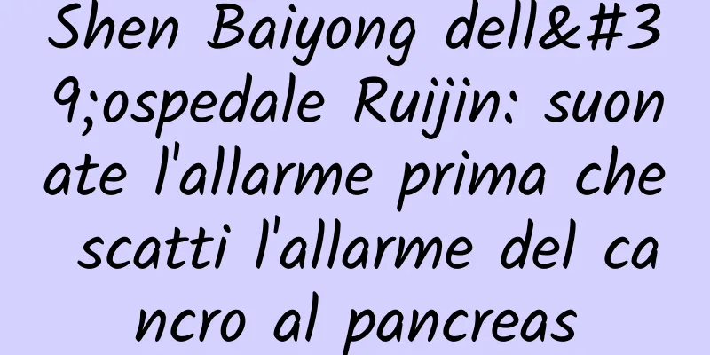 Shen Baiyong dell'ospedale Ruijin: suonate l'allarme prima che scatti l'allarme del cancro al pancreas
