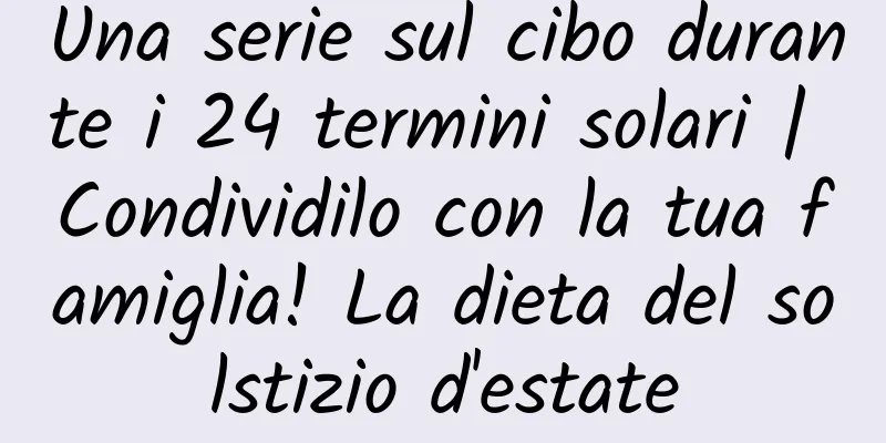 Una serie sul cibo durante i 24 termini solari | Condividilo con la tua famiglia! La dieta del solstizio d'estate