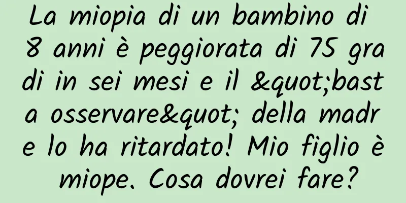 La miopia di un bambino di 8 anni è peggiorata di 75 gradi in sei mesi e il "basta osservare" della madre lo ha ritardato! Mio figlio è miope. Cosa dovrei fare?
