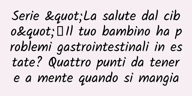 Serie "La salute dal cibo"丨Il tuo bambino ha problemi gastrointestinali in estate? Quattro punti da tenere a mente quando si mangia