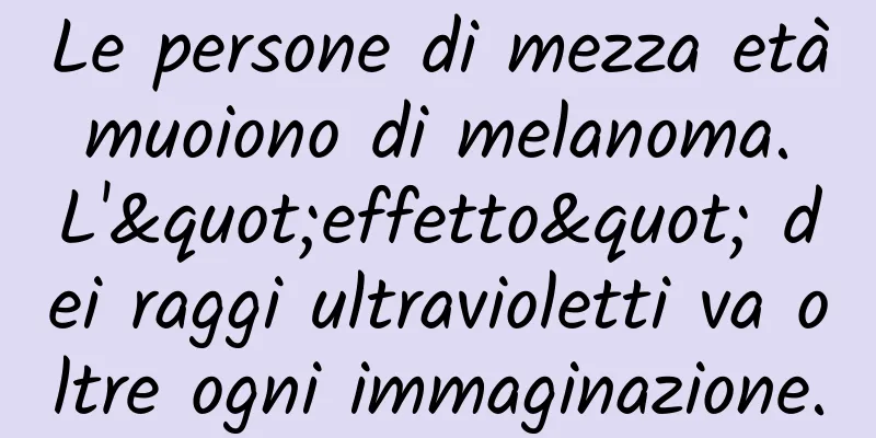 Le persone di mezza età muoiono di melanoma. L'"effetto" dei raggi ultravioletti va oltre ogni immaginazione.