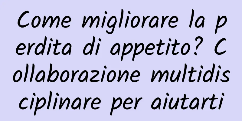 Come migliorare la perdita di appetito? Collaborazione multidisciplinare per aiutarti