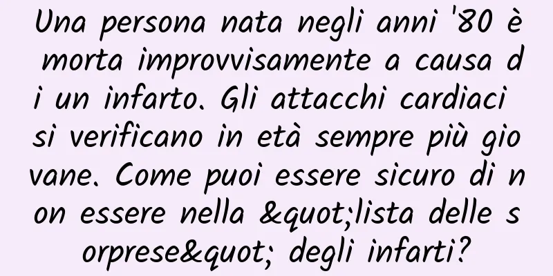 Una persona nata negli anni '80 è morta improvvisamente a causa di un infarto. Gli attacchi cardiaci si verificano in età sempre più giovane. Come puoi essere sicuro di non essere nella "lista delle sorprese" degli infarti?