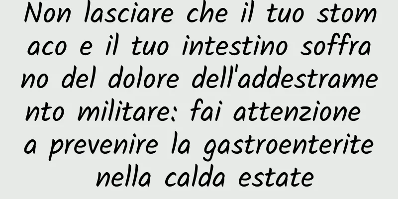 Non lasciare che il tuo stomaco e il tuo intestino soffrano del dolore dell'addestramento militare: fai attenzione a prevenire la gastroenterite nella calda estate