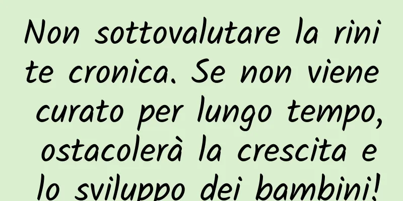 Non sottovalutare la rinite cronica. Se non viene curato per lungo tempo, ostacolerà la crescita e lo sviluppo dei bambini!
