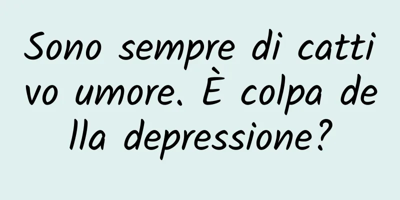 Sono sempre di cattivo umore. È colpa della depressione?