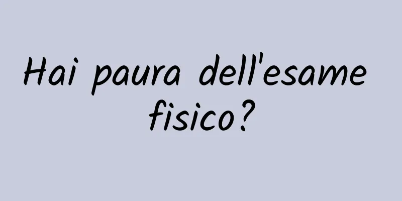 Hai paura dell'esame fisico?