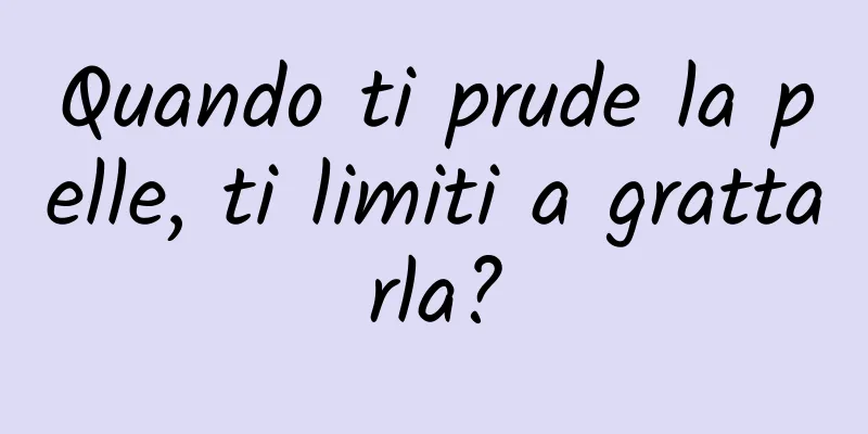 Quando ti prude la pelle, ti limiti a grattarla?