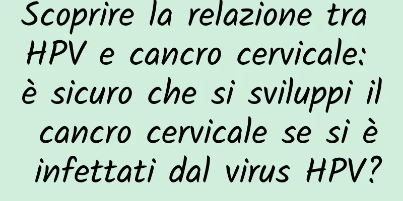 Scoprire la relazione tra HPV e cancro cervicale: è sicuro che si sviluppi il cancro cervicale se si è infettati dal virus HPV?