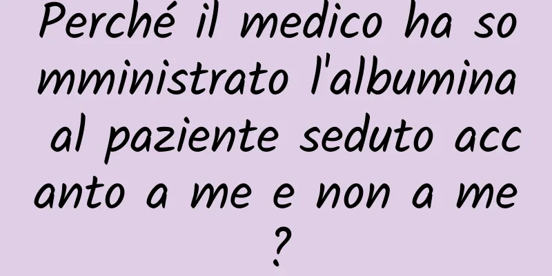 Perché il medico ha somministrato l'albumina al paziente seduto accanto a me e non a me?