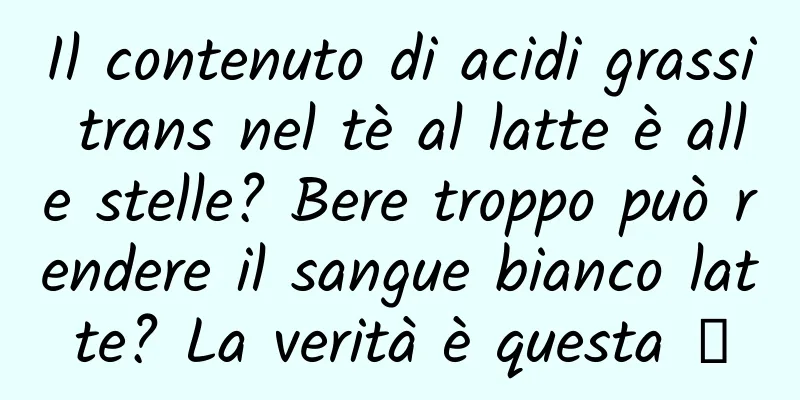 Il contenuto di acidi grassi trans nel tè al latte è alle stelle? Bere troppo può rendere il sangue bianco latte? La verità è questa →