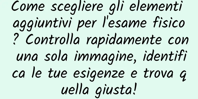 Come scegliere gli elementi aggiuntivi per l'esame fisico? Controlla rapidamente con una sola immagine, identifica le tue esigenze e trova quella giusta!