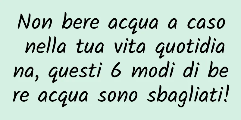 Non bere acqua a caso nella tua vita quotidiana, questi 6 modi di bere acqua sono sbagliati!