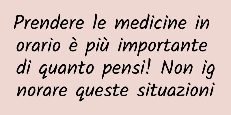 Prendere le medicine in orario è più importante di quanto pensi! Non ignorare queste situazioni