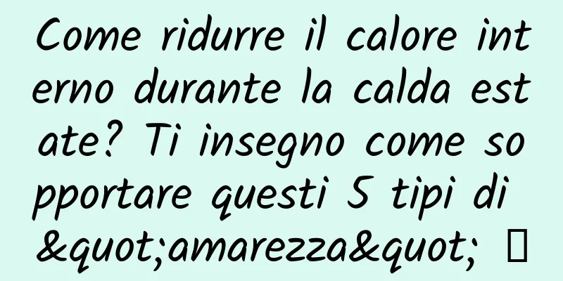 Come ridurre il calore interno durante la calda estate? Ti insegno come sopportare questi 5 tipi di "amarezza" →
