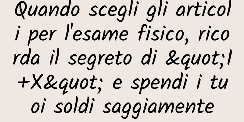 Quando scegli gli articoli per l'esame fisico, ricorda il segreto di "1+X" e spendi i tuoi soldi saggiamente