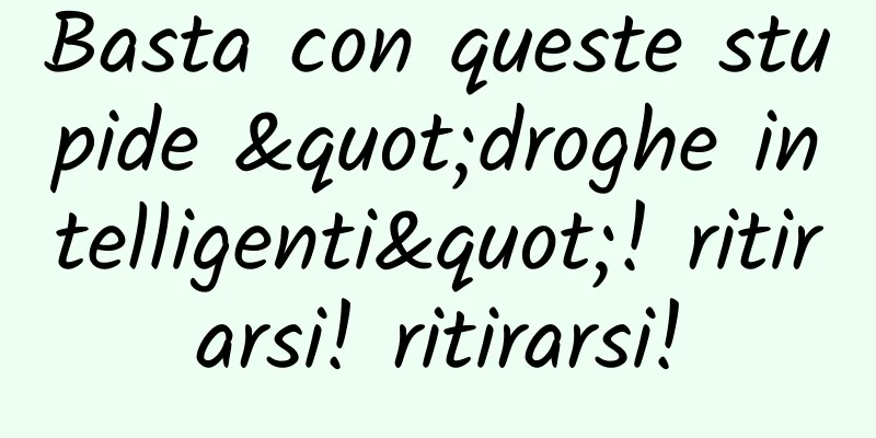 Basta con queste stupide "droghe intelligenti"! ritirarsi! ritirarsi!