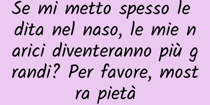 Se mi metto spesso le dita nel naso, le mie narici diventeranno più grandi? Per favore, mostra pietà