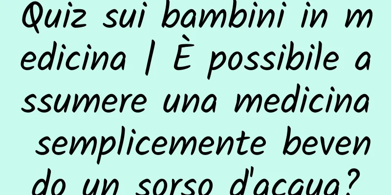 Quiz sui bambini in medicina | È possibile assumere una medicina semplicemente bevendo un sorso d'acqua?