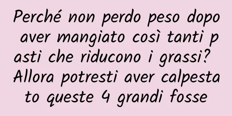Perché non perdo peso dopo aver mangiato così tanti pasti che riducono i grassi? Allora potresti aver calpestato queste 4 grandi fosse