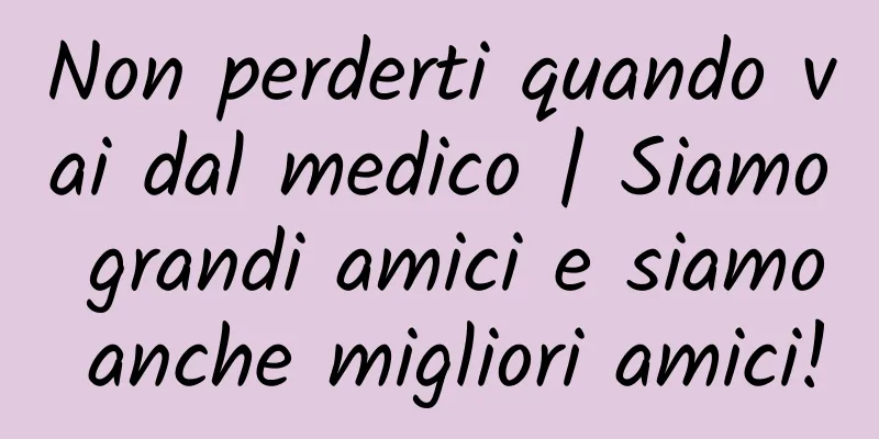 Non perderti quando vai dal medico | Siamo grandi amici e siamo anche migliori amici!