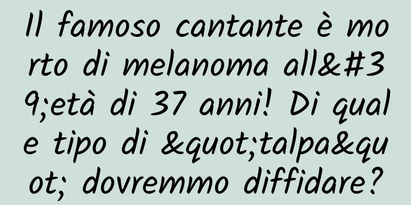 Il famoso cantante è morto di melanoma all'età di 37 anni! Di quale tipo di "talpa" dovremmo diffidare?