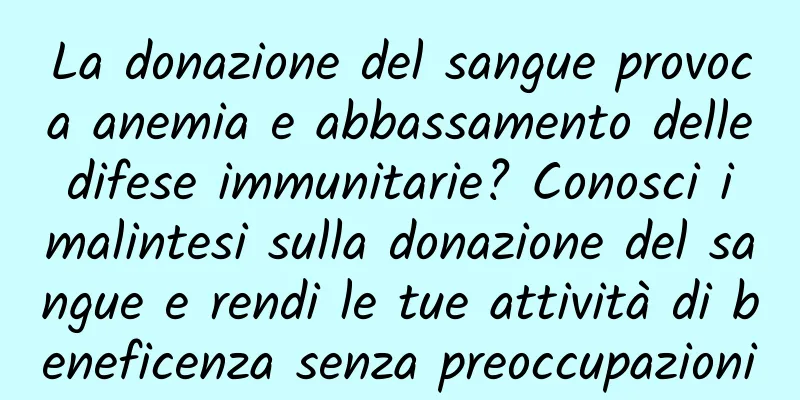 La donazione del sangue provoca anemia e abbassamento delle difese immunitarie? Conosci i malintesi sulla donazione del sangue e rendi le tue attività di beneficenza senza preoccupazioni