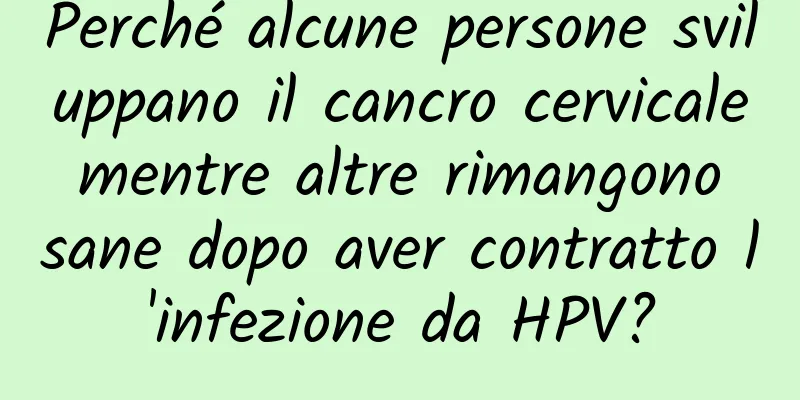 Perché alcune persone sviluppano il cancro cervicale mentre altre rimangono sane dopo aver contratto l'infezione da HPV?