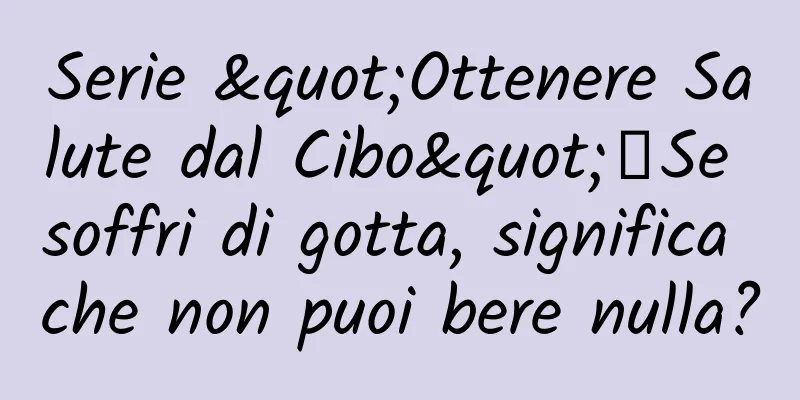 Serie "Ottenere Salute dal Cibo"｜Se soffri di gotta, significa che non puoi bere nulla?