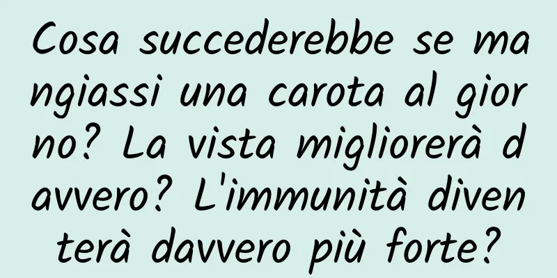 Cosa succederebbe se mangiassi una carota al giorno? La vista migliorerà davvero? L'immunità diventerà davvero più forte?