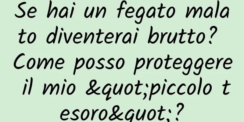 Se hai un fegato malato diventerai brutto? Come posso proteggere il mio "piccolo tesoro"?