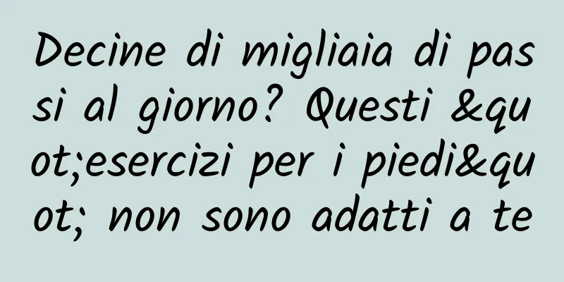 Decine di migliaia di passi al giorno? Questi "esercizi per i piedi" non sono adatti a te