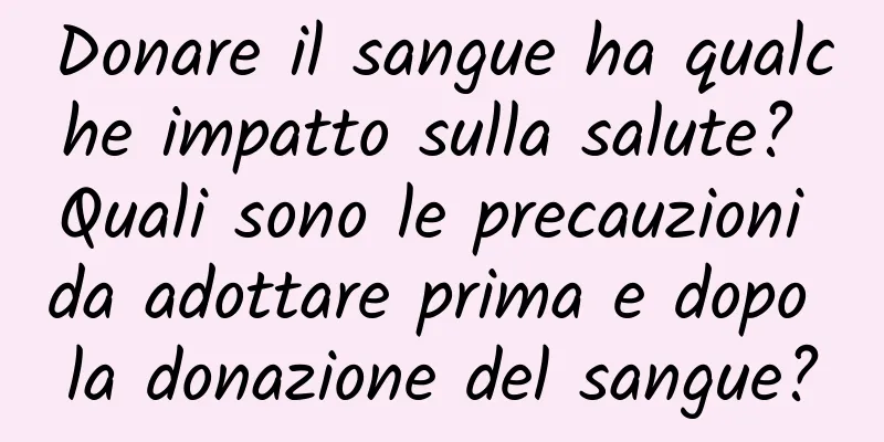 Donare il sangue ha qualche impatto sulla salute? Quali sono le precauzioni da adottare prima e dopo la donazione del sangue?
