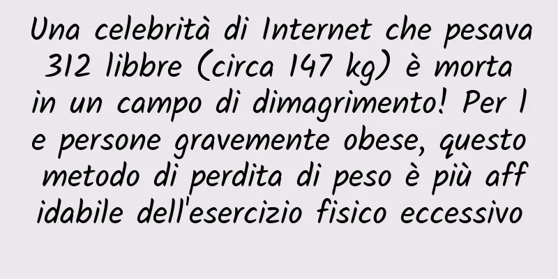 Una celebrità di Internet che pesava 312 libbre (circa 147 kg) è morta in un campo di dimagrimento! Per le persone gravemente obese, questo metodo di perdita di peso è più affidabile dell'esercizio fisico eccessivo