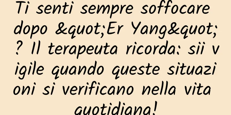 Ti senti sempre soffocare dopo "Er Yang"? Il terapeuta ricorda: sii vigile quando queste situazioni si verificano nella vita quotidiana!