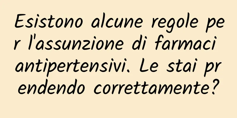 Esistono alcune regole per l'assunzione di farmaci antipertensivi. Le stai prendendo correttamente?
