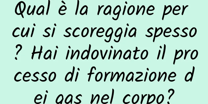 Qual è la ragione per cui si scoreggia spesso? Hai indovinato il processo di formazione dei gas nel corpo?