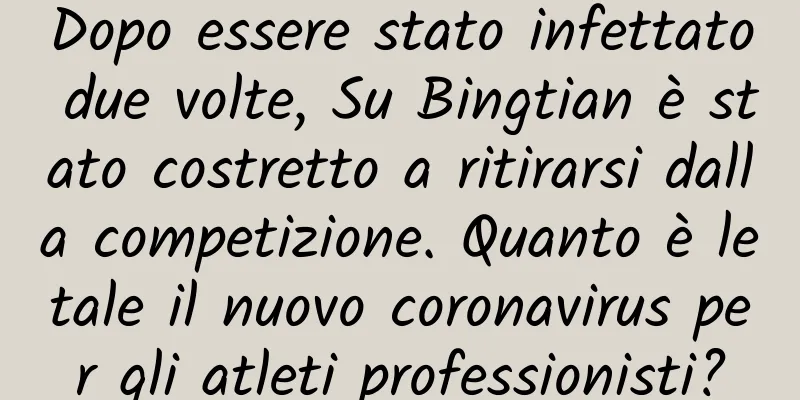 Dopo essere stato infettato due volte, Su Bingtian è stato costretto a ritirarsi dalla competizione. Quanto è letale il nuovo coronavirus per gli atleti professionisti?