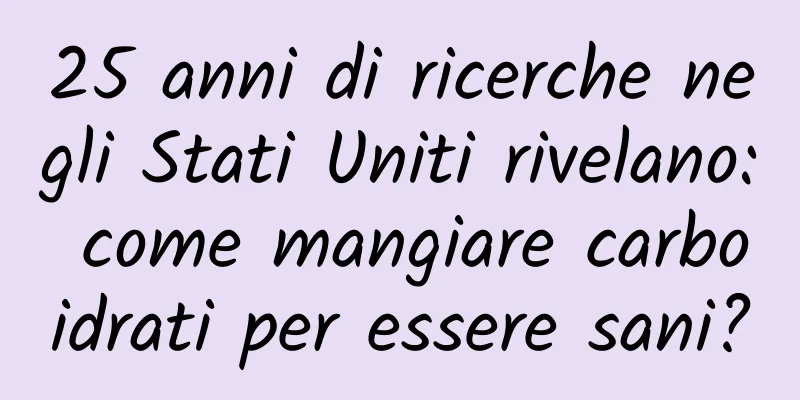 25 anni di ricerche negli Stati Uniti rivelano: come mangiare carboidrati per essere sani?