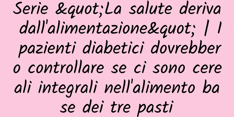 Serie "La salute deriva dall'alimentazione" | I pazienti diabetici dovrebbero controllare se ci sono cereali integrali nell'alimento base dei tre pasti